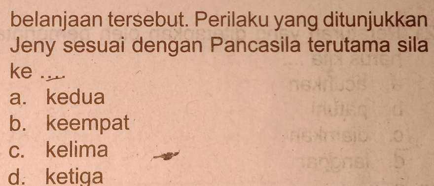 belanjaan tersebut. Perilaku yang ditunjukkan
Jeny sesuai dengan Pancasila terutama sila
ke .__.
a. kedua
b. keempat
c. kelima
d. ketiga