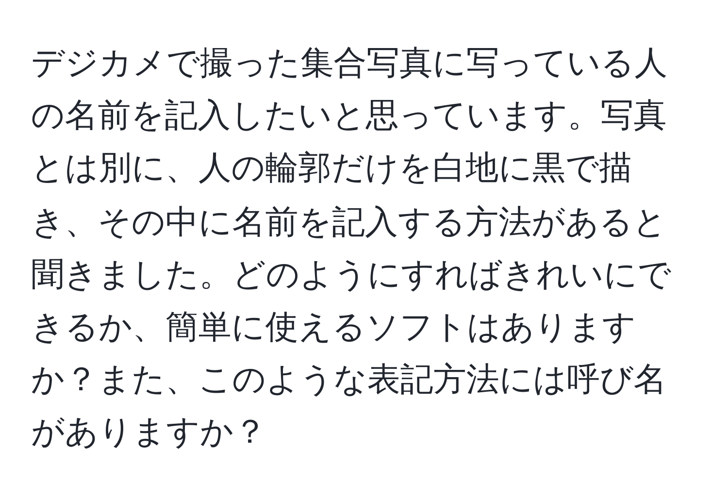 デジカメで撮った集合写真に写っている人の名前を記入したいと思っています。写真とは別に、人の輪郭だけを白地に黒で描き、その中に名前を記入する方法があると聞きました。どのようにすればきれいにできるか、簡単に使えるソフトはありますか？また、このような表記方法には呼び名がありますか？