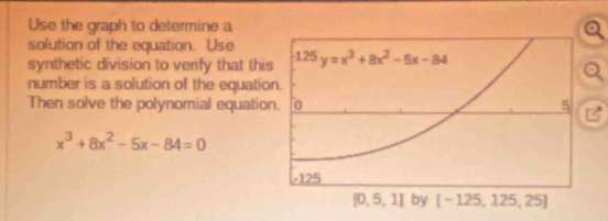 Use the graph to determine a
solution of the equation. Use
synthetic division to verify that thi
number is a solution of the equatio
Then solve the polynomial equatio
x^3+8x^2-5x-84=0