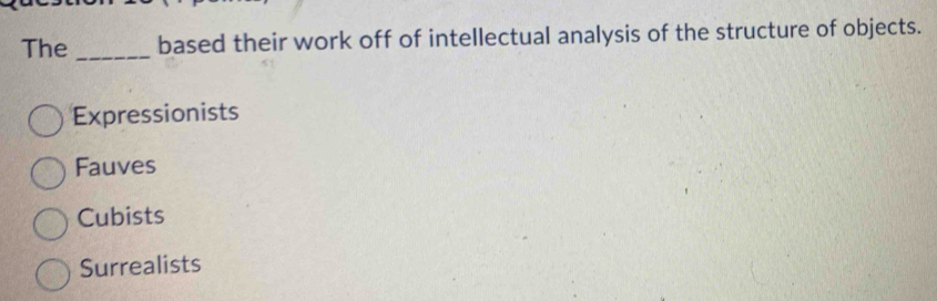 The _based their work off of intellectual analysis of the structure of objects.
Expressionists
Fauves
Cubists
Surrealists