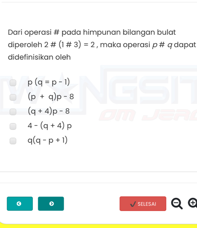 Dari operasi # pada himpunan bilangan bulat
diperoleh 2# (1# 3)=2 , maka operasi p # q dapat
didefinisikan oleh
p(q=p-1)
(p+q)p-8
(q+4)p-8
4-(q+4) p
q(q-p+1)
0 SELESAI