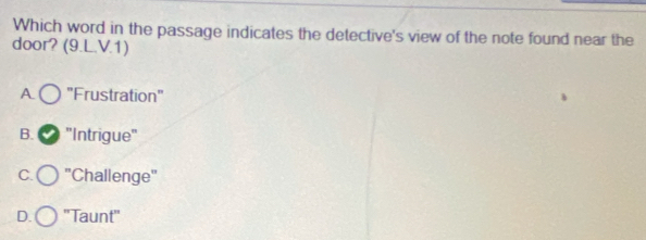 Which word in the passage indicates the detective's view of the note found near the
door? (9.L.V.1)
A. 'Frustration"
B. 'Intrigue''
C. 'Challenge"
D. ''Taunt''