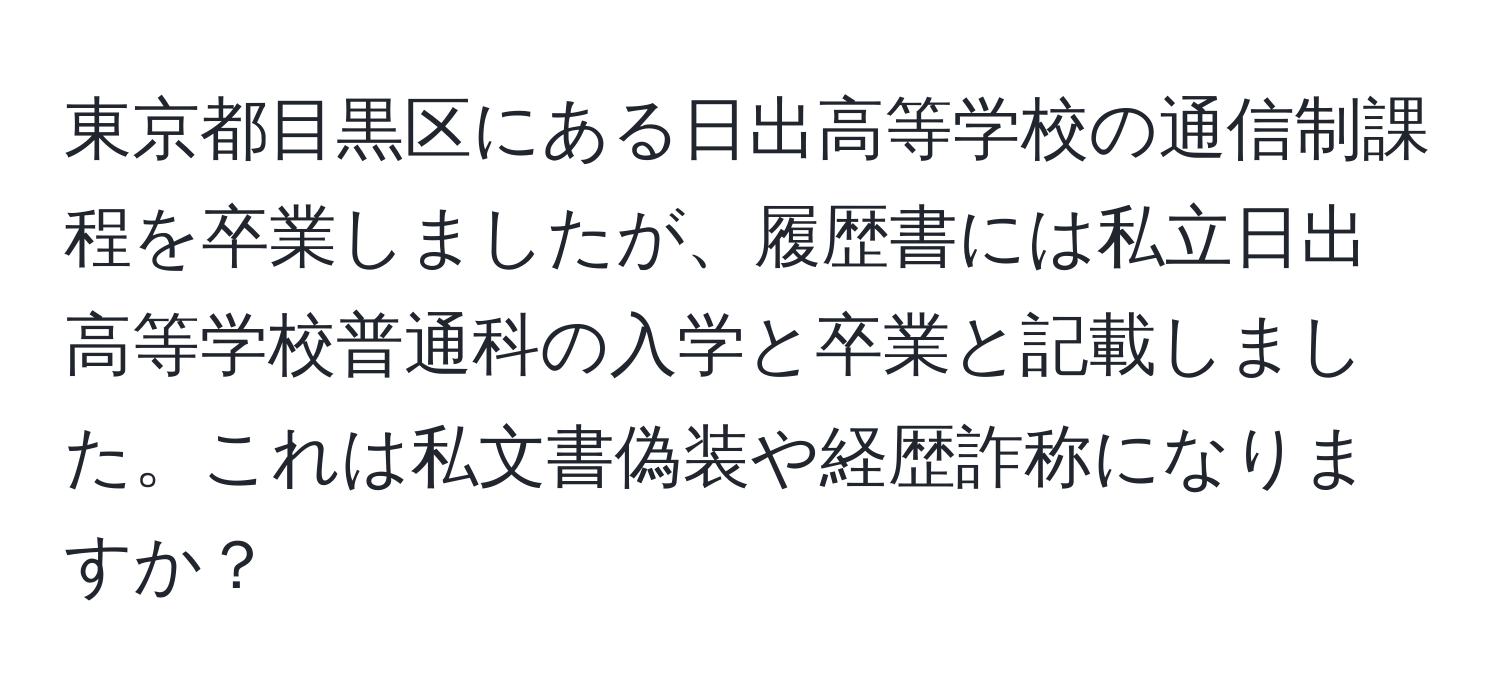 東京都目黒区にある日出高等学校の通信制課程を卒業しましたが、履歴書には私立日出高等学校普通科の入学と卒業と記載しました。これは私文書偽装や経歴詐称になりますか？