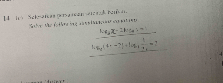 14(c) Selesaikan persamaan serentak berikut. 
Solve the following simultaneous equations.
log _3x-2log _9y=1
log _2(4y-2)+log _2frac 12_1=2... 
[4