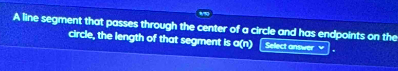 A line segment that passes through the center of a circle and has endpoints on the 
circle, the length of that segment is o(n) Select answer v .