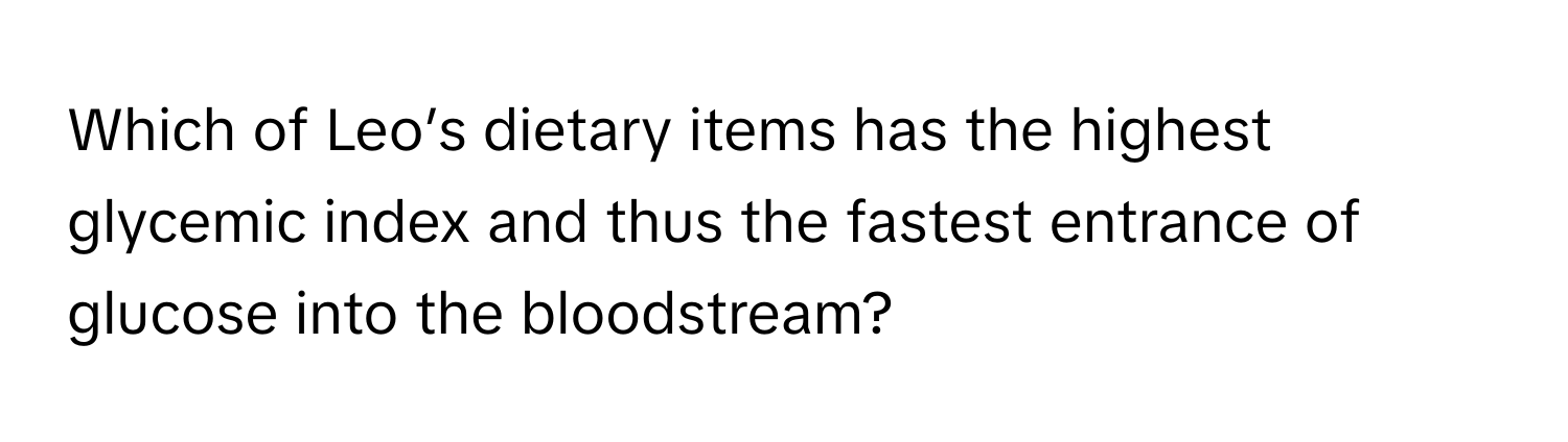 Which of Leo’s dietary items has the highest glycemic index and thus the fastest entrance of glucose into the bloodstream?