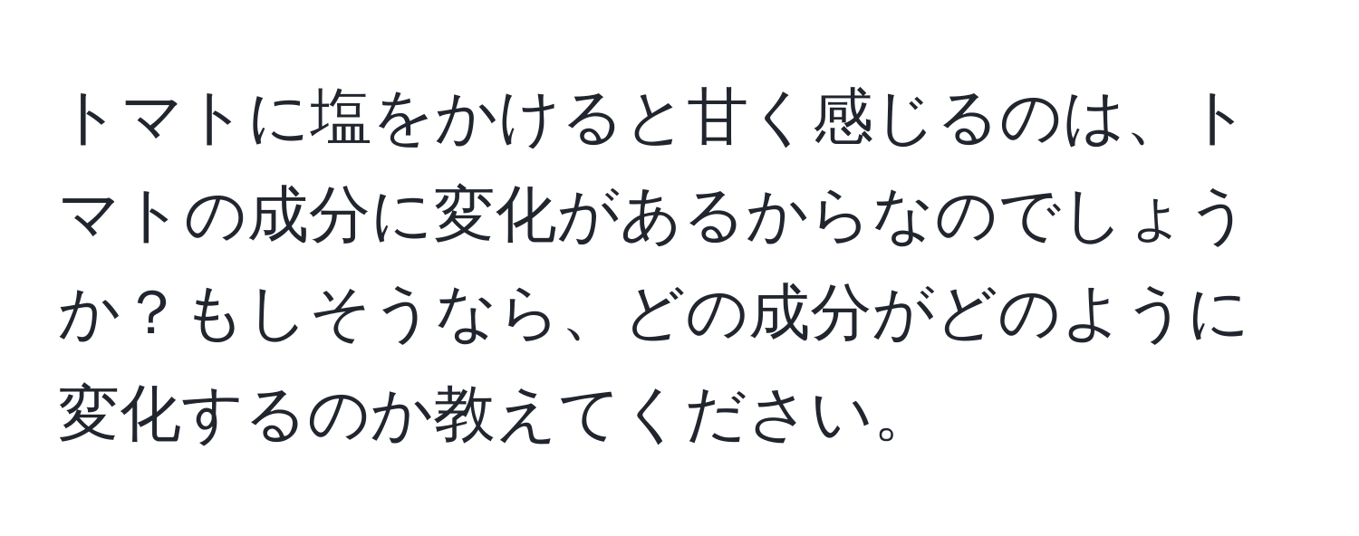 トマトに塩をかけると甘く感じるのは、トマトの成分に変化があるからなのでしょうか？もしそうなら、どの成分がどのように変化するのか教えてください。