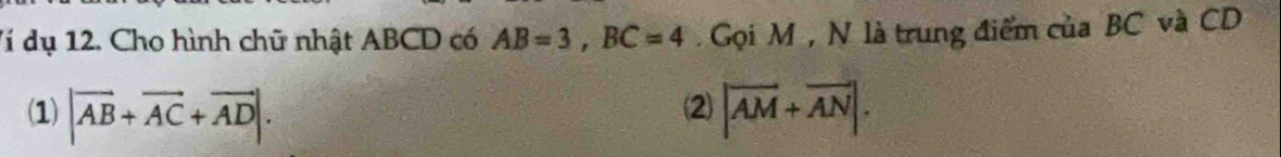 Ví dụ 12. Cho hình chữ nhật ABCD có AB=3, BC=4 Gọi M , N là trung điểm của BC và CD
(1) |vector AB+vector AC+vector AD|. (2) |overline AM+overline AN|.