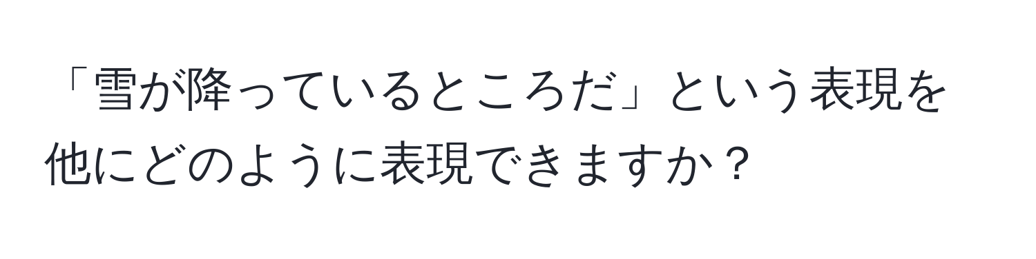 「雪が降っているところだ」という表現を他にどのように表現できますか？