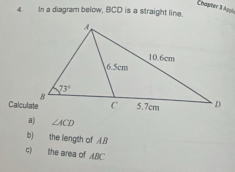 Chapter 3 Appli
4. In a diagram below, BCD is a straight line.
Calculate
a) ∠ ACD
b) the length of AB
c) the area of ABC