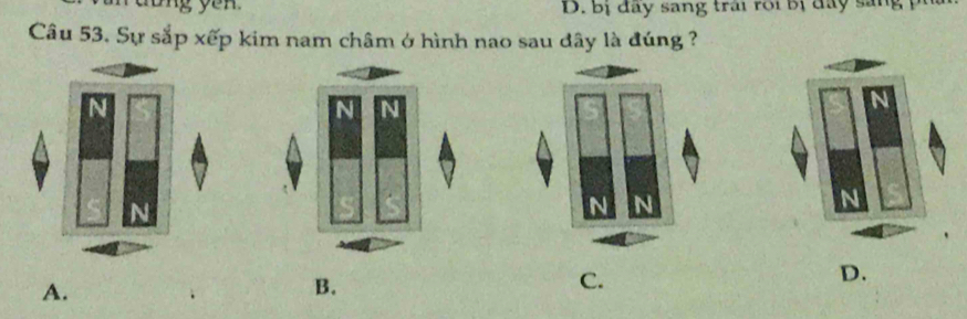 dong yen . D. bị đay sang trai rội bị đày sang 
Câu 53. Sự sắp xếp kim nam châm ở hình nao sau dây là đúng ?
A.
B.
C.
D.