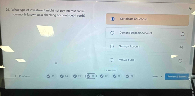 What type of investment might not pay interest and is
commonly known as a checking account (debit card)?
Certificate of Deposit
Demand Deposit Account
Savings Account
Mutual Fund
Nlaar All
 Previous 23 24 25 26 27 28 29 Next > Review & Subenlt