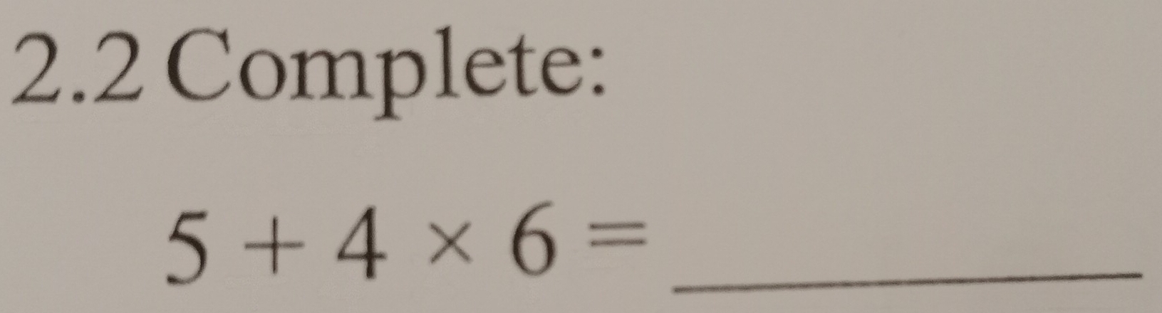 2.2 Complete:
5+4* 6= _