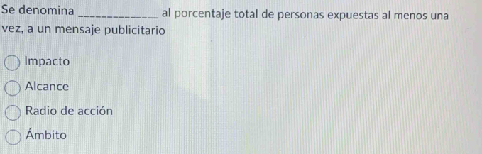 Se denomina_ al porcentaje total de personas expuestas al menos una
vez, a un mensaje publicitario
Impacto
Alcance
Radio de acción
Ámbito