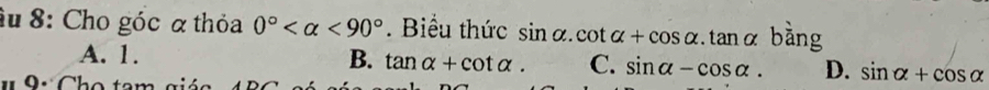 âu 8: Cho góc α thỏa 0° <90°. Biểu thức sin alpha .cot alpha +cos alpha .tan alpha bing
A. 1. B. tan alpha +cot alpha. C. sin alpha -cos alpha. D. sin alpha +cos alpha
# 9: Cho tam giác