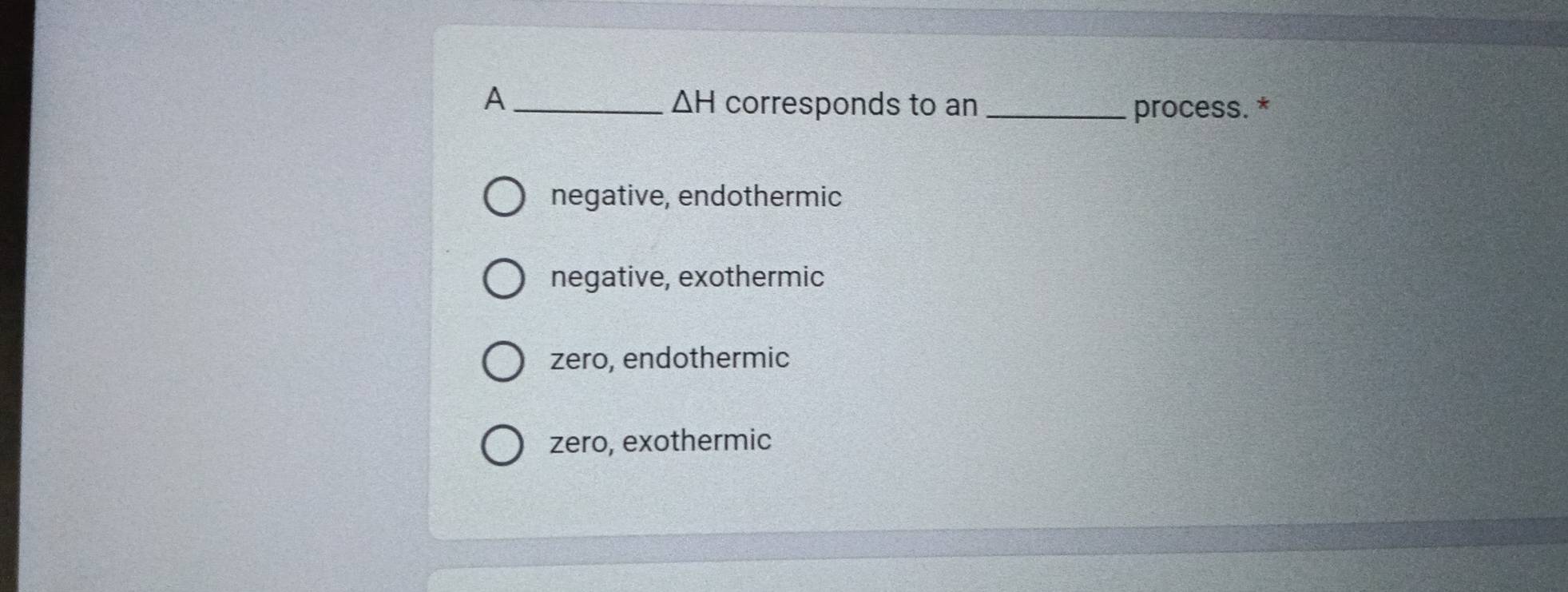 △ H
A_ corresponds to an_ process. *
negative, endothermic
negative, exothermic
zero, endothermic
zero, exothermic