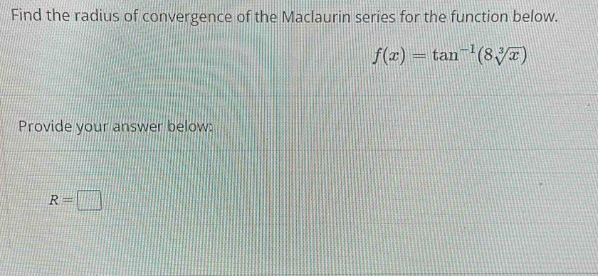 Find the radius of convergence of the Maclaurin series for the function below.
f(x)=tan^(-1)(8sqrt[3](x))
Provide your answer below:
R=□