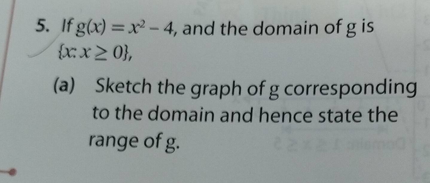 If g(x)=x^2-4 , and the domain of g is
 x:x≥ 0 , 
(a) Sketch the graph of g corresponding 
to the domain and hence state the 
range of g.