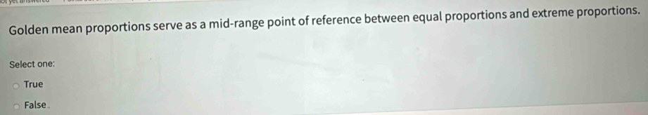 Golden mean proportions serve as a mid-range point of reference between equal proportions and extreme proportions.
Select one:
True
False