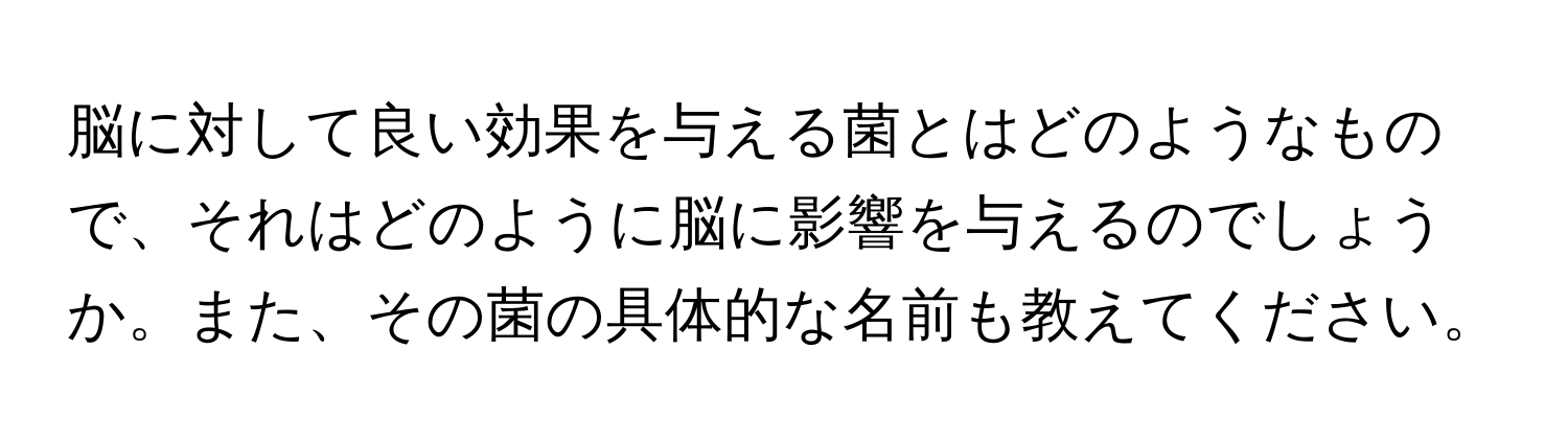 脳に対して良い効果を与える菌とはどのようなもので、それはどのように脳に影響を与えるのでしょうか。また、その菌の具体的な名前も教えてください。