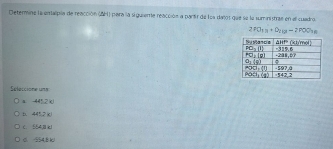 Determine la emaipia de reacción (AH) para la siguieme reacción a partir de los daño1 que se la suministrae en el cuadro.
2PO_1a+O_210=2POO_3a
Stessiste ut
a. -4452 kJ
b. 445 2 c
c. 554 k1
c 554,8 1