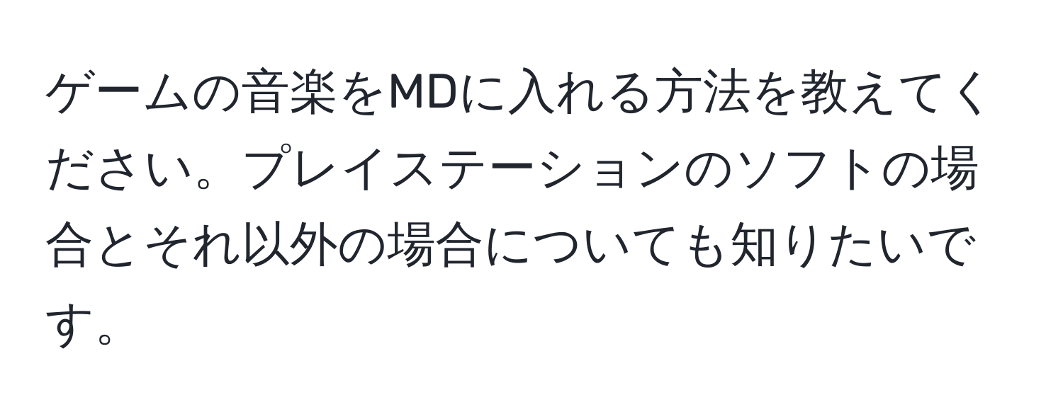 ゲームの音楽をMDに入れる方法を教えてください。プレイステーションのソフトの場合とそれ以外の場合についても知りたいです。