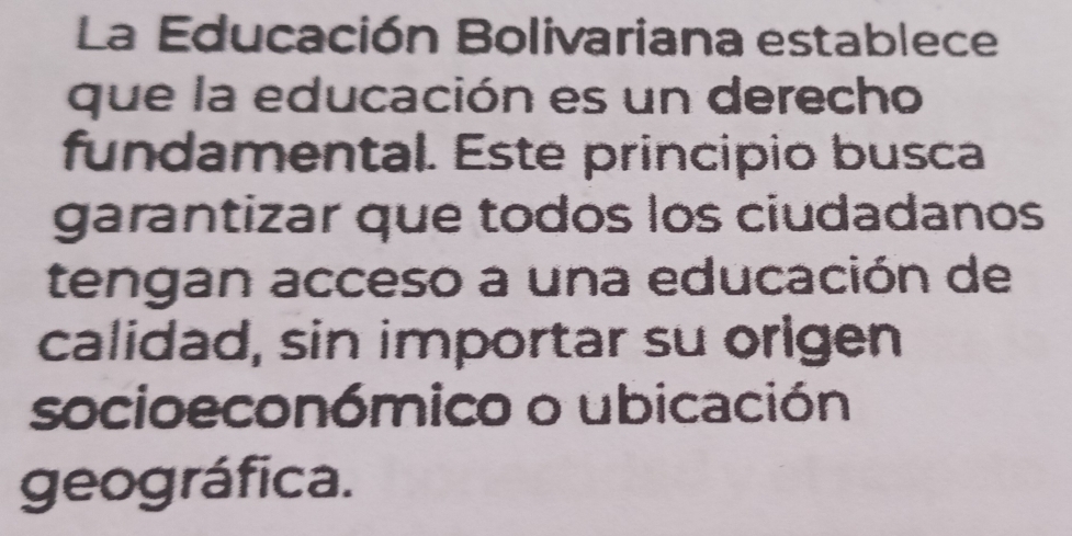 La Educación Bolivariana establece 
que la educación es un derecho 
fundamental. Este principio busca 
garantizar que todos los ciudadanos 
tengan acceso a una educación de 
calidad, sin importar su origen 
socioeconómico o ubicación 
geográfica.