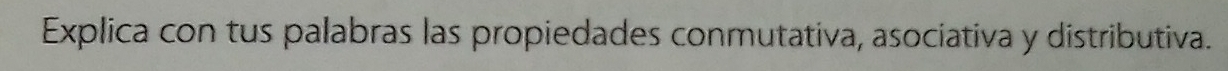 Explica con tus palabras las propiedades conmutativa, asociativa y distributiva.
