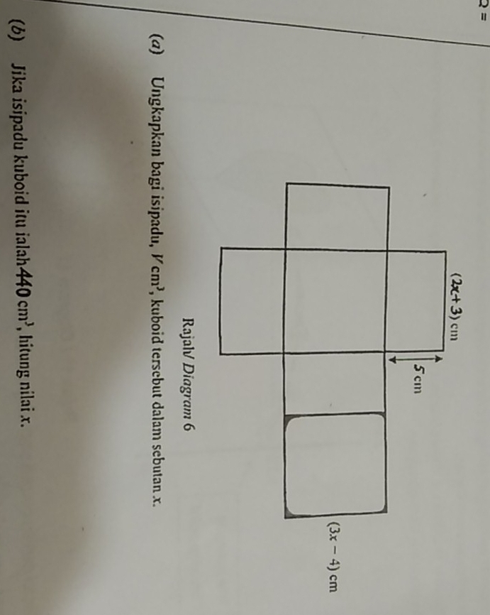 Q=
Rajalv Diagram 6
(α) Ungkapkan bagi isipadu, Vcm^3 , kuboid tersebut dalam sebutan x.
(b) Jika isipadu kuboid itu ialah 440cm^3 , hitung nilai x.