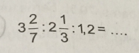 3 2/7 :2 1/3 :1,2=
_