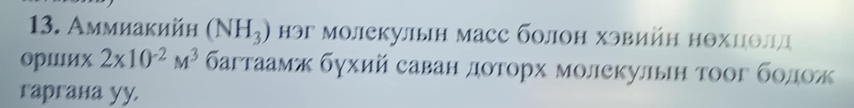 Аммиакийн (NH_3) Ηэг молекулын масс болон хэвийн нθхцθлл 
орших 2* 10^(-2)M^3 багтаамж бухий саван доτорх молекулын τοοг бοдож 
гaргаíа yy.