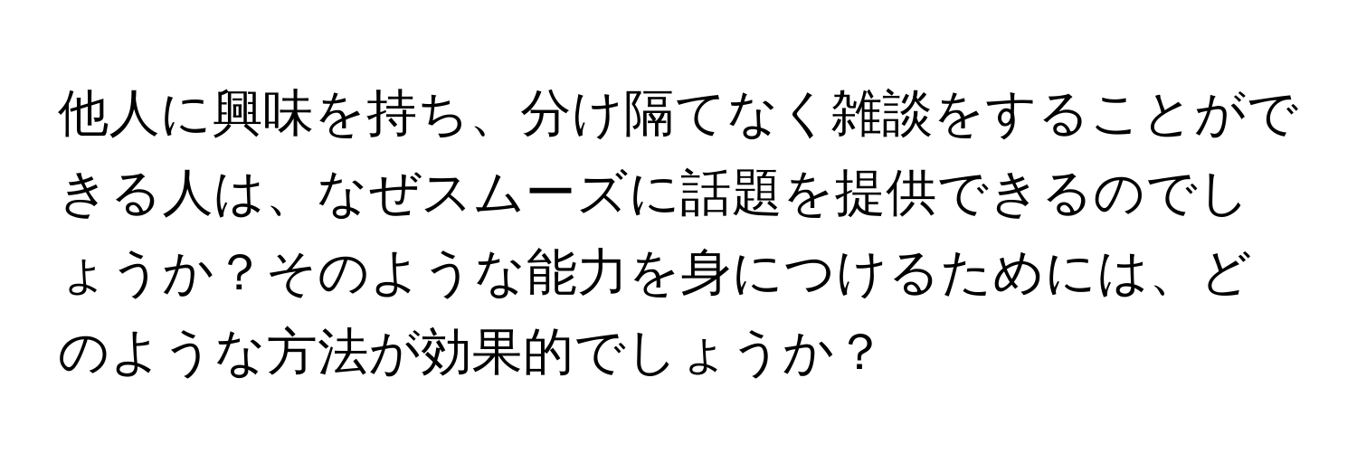 他人に興味を持ち、分け隔てなく雑談をすることができる人は、なぜスムーズに話題を提供できるのでしょうか？そのような能力を身につけるためには、どのような方法が効果的でしょうか？