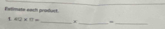 Estimate each product. 
1 4:2* 17=
__ x
_=