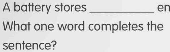 A battery stores _en 
What one word completes the 
sentence?