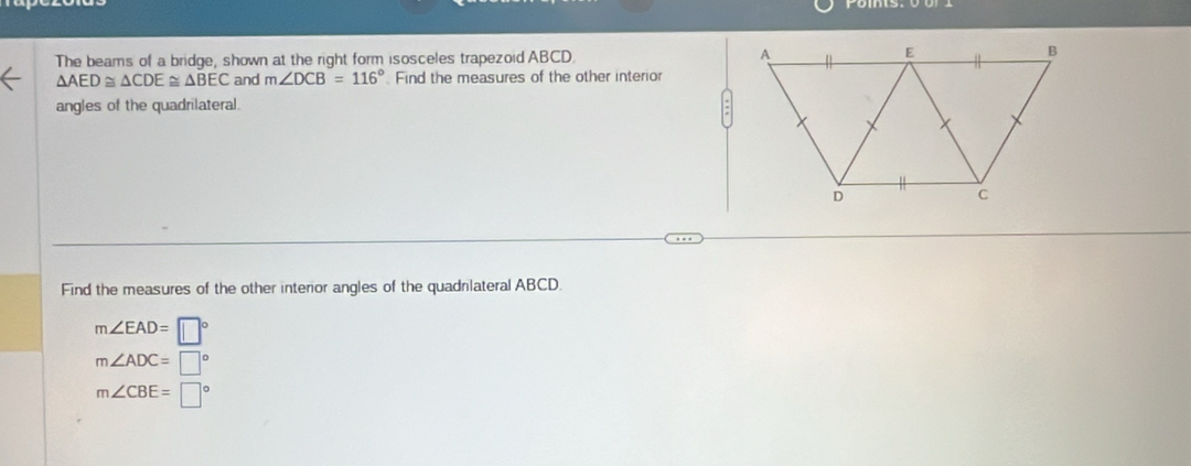 The beams of a bridge, shown at the right form isosceles trapezoid ABCD.
△ AED≌ △ CDE≌ △ BEC and m∠ DCB=116° Find the measures of the other interior
angles of the quadrilateral.
Find the measures of the other interior angles of the quadrlateral ABCD.
m∠ EAD=□°
m∠ ADC=□°
m∠ CBE=□°