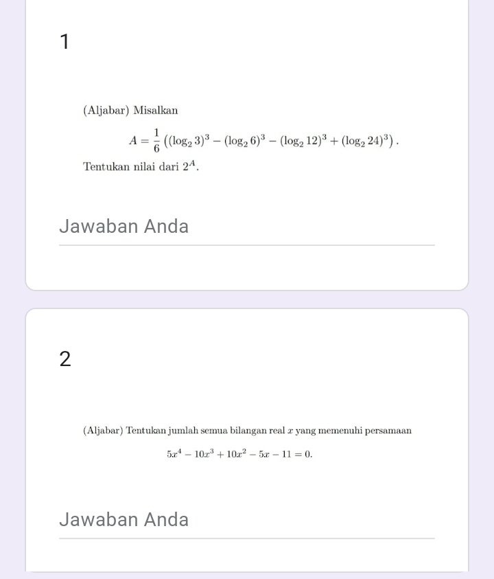 1 
(Aljabar) Misalkan
A= 1/6 ((log _23)^3-(log _26)^3-(log _212)^3+(log _224)^3). 
Tentukan nilai dari 2^A. 
Jawaban Anda 
2 
(Aljabar) Tentukan jumlah semua bilangan real æ yang memenuhi persamaan
5x^4-10x^3+10x^2-5x-11=0. 
Jawaban Anda