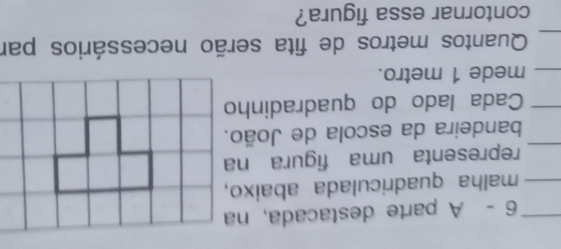 A parte destacada, na 
_ 
_malha quadriculada abaixo, 
representa uma figura na 
bandeira da escola de João. 
Cada lado do quadradinho 
mede 1 metro. 
Quantos metros de fita serão necessários par 
contornar essa figura?