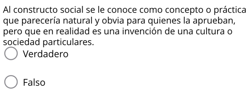 Al constructo social se le conoce como concepto o práctica
que parecería natural y obvia para quienes la aprueban,
pero que en realidad es una invención de una cultura o
sociedad particulares.
Verdadero
Falso