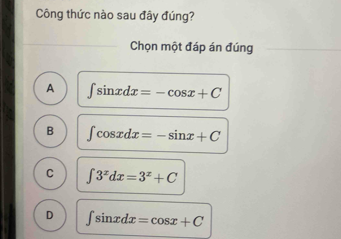 Công thức nào sau đây đúng?
Chọn một đáp án đúng
A ∈t sin xdx=-cos x+C
B ∈t cos xdx=-sin x+C
C ∈t 3^xdx=3^x+C
D ∈t sin xdx=cos x+C