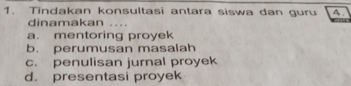 Tindakan konsultasi antara siswa dan guru 4 .
dinamakan ....
a. mentoring proyek
b. perumusan masalah
c. penulisan jurnal proyek
d. presentasi proyek