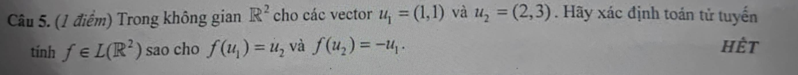 Trong không gian R^2 cho các vector u_1=(1,1) và u_2=(2,3). Hãy xác định toán tử tuyển 
tính f∈ L(R^2) sao cho f(u_1)=u_2 và f(u_2)=-u_1. hết