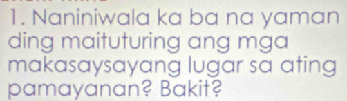 Naniniwala ka ba na yaman 
ding maituturing ang mga 
makasaysayang lugar sa ating 
pamayanan? Bakit?