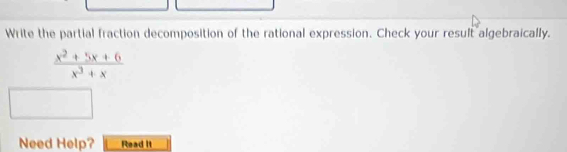 Write the partial fraction decomposition of the rational expression. Check your result algebraically.
 (x^2+5x+6)/x^3+x 
Need Help? Read It