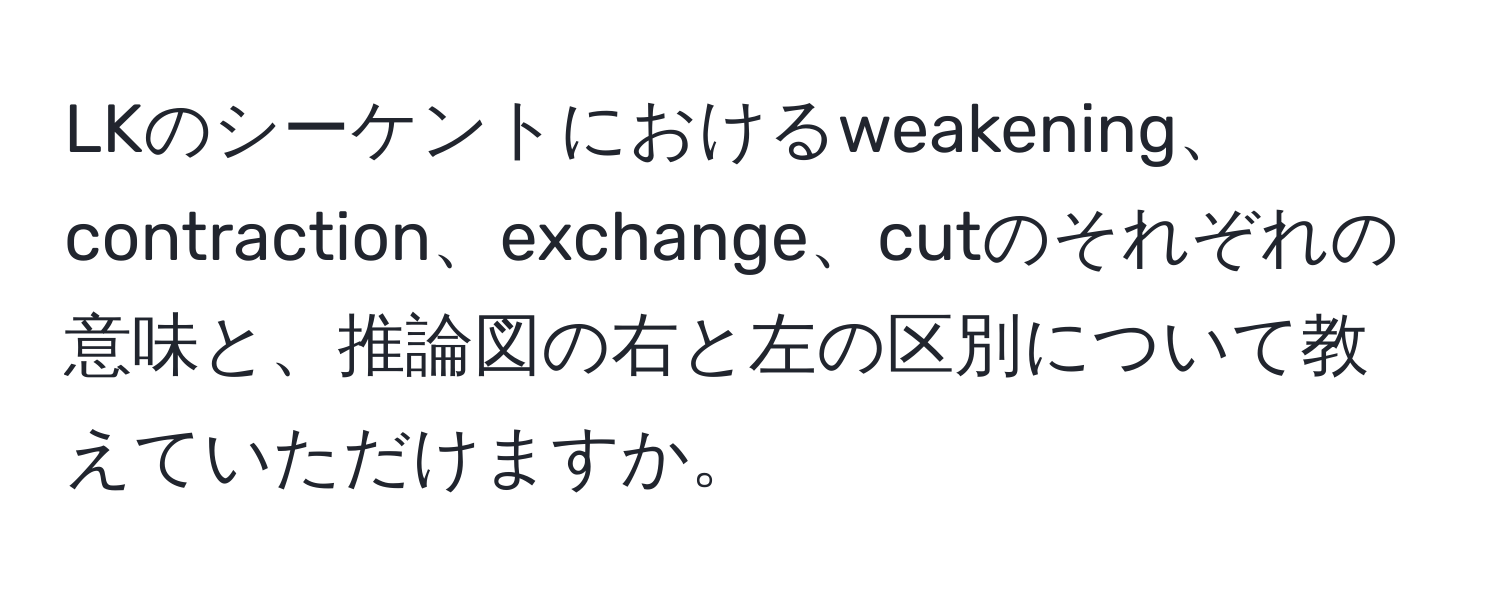 LKのシーケントにおけるweakening、contraction、exchange、cutのそれぞれの意味と、推論図の右と左の区別について教えていただけますか。