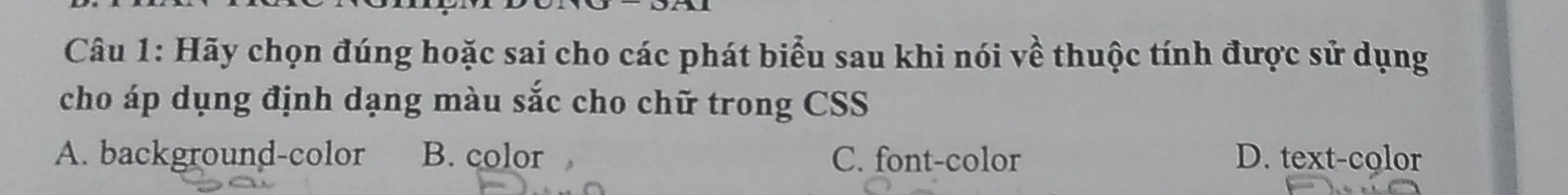 Hãy chọn đúng hoặc sai cho các phát biểu sau khi nói về thuộc tính được sử dụng
cho áp dụng định dạng màu sắc cho chữ trong CSS
A. background-color B. color C. font-color D. text-color