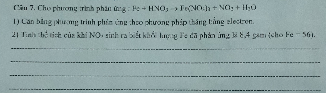 Cho phương trình phản ứng : Fe+HNO_3to Fe(NO_3)_3+NO_2+H_2O
1) Cân bằng phương trình phản ứng theo phương pháp thăng bằng electron. 
2) Tính thể tích của khí NO_2 sinh ra biết khối lượng Fe đã phản ứng là 8, 4 gam (cho Fe=56). 
_ 
_ 
_ 
_