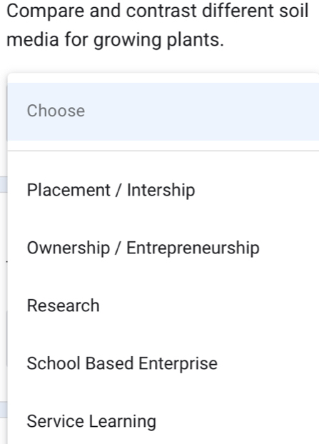 Compare and contrast different soil
media for growing plants.
Choose
Placement / Intership
Ownership / Entrepreneurship
Research
School Based Enterprise
Service Learning