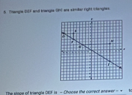 Triangie DEF and trangle GH) are similar right triangies 
The slope of triangle DEF is — Choose the correct answer - to