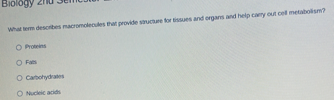 Biology 2ha Sen
What term describes macromolecules that provide structure for tissues and organs and help carry out cell metabolism?
Proteins
Fats
Carbohydrates
Nucleic acids