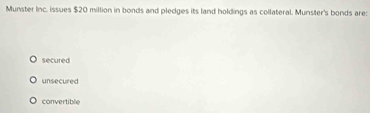 Munster Inc. issues $20 million in bonds and pledges its land holdings as collateral. Munster's bonds are:
secured
unsecured
convertible